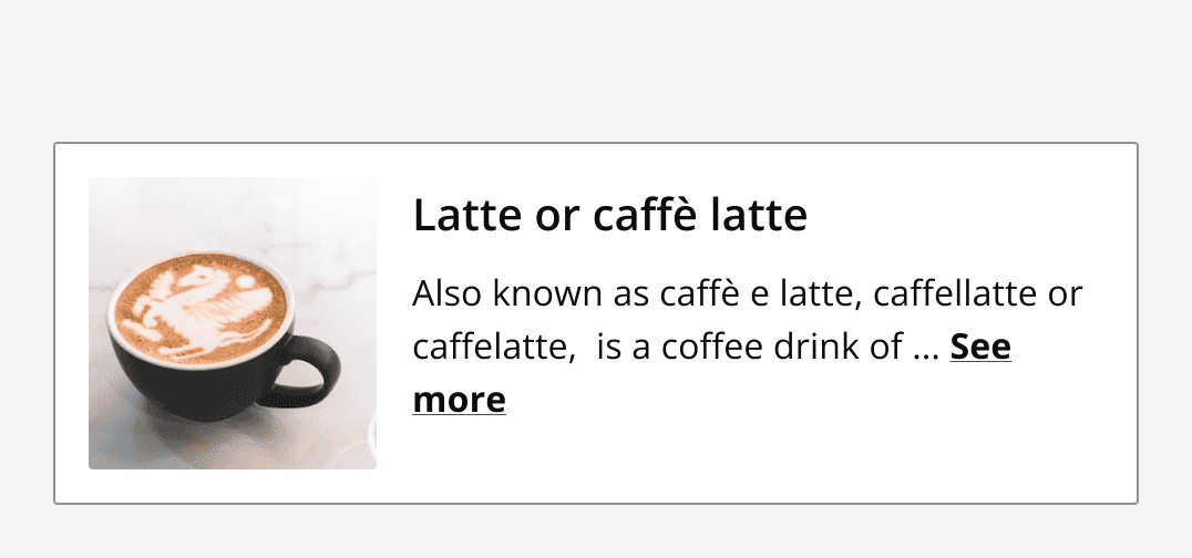 Horizontal card with a spacious density, an image of a Latte is displayed on the left with a small margin surrounding it. To the right is a heading and content describing a Latte coffee.