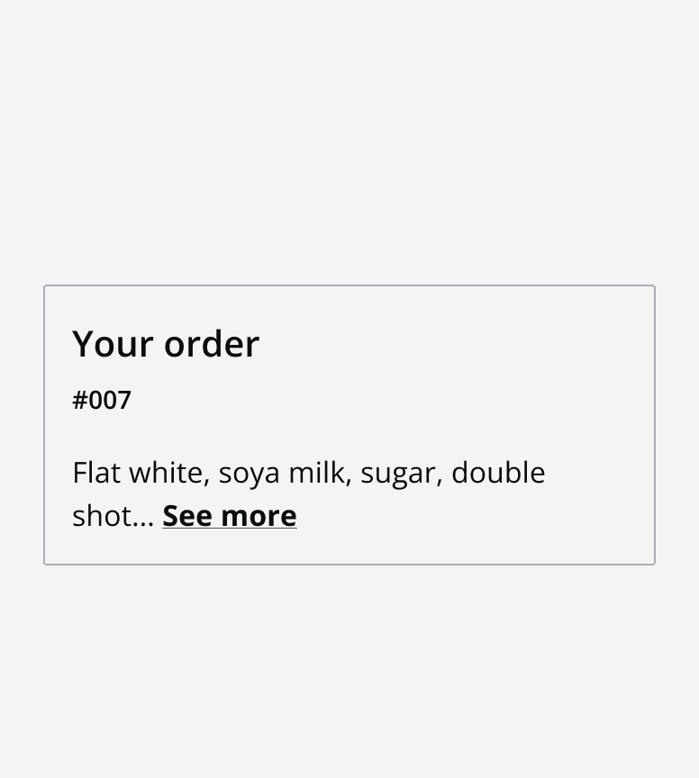 An example card titled ‘Your order' with two rows of content in the content area. The second line displays truncated content and a 'see more' clickable text button.