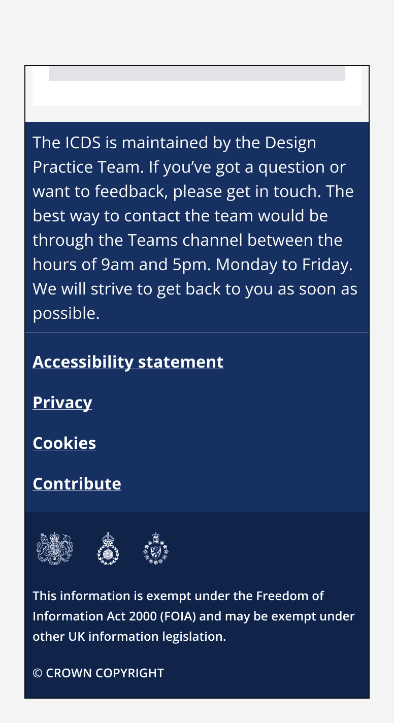 A footer component showing overly lengthy information. It reads ‘The ICDS is maintained by the Design Practice Team. If you’ve got a question or want to feedback, please get in touch. The best way to contact the team would be through Microsoft Teams between the hours of 9am to 5pm, Monday to Friday. We will strive to get back to you as soon as possible.’